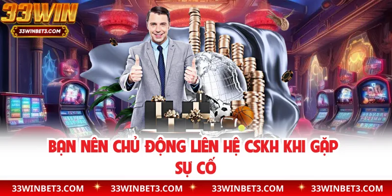 Bạn nên chủ động liên hệ CSKH khi gặp sự cố